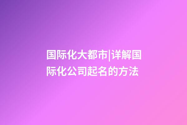国际化大都市|详解国际化公司起名的方法-第1张-公司起名-玄机派